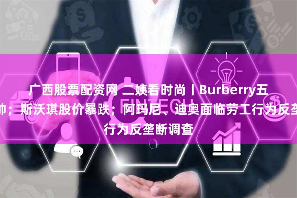 广西股票配资网 二姨看时尚丨Burberry五年换三帅；斯沃琪股价暴跌；阿玛尼、迪奥面临劳工行为反垄断调查