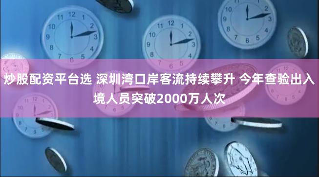 炒股配资平台选 深圳湾口岸客流持续攀升 今年查验出入境人员突破2000万人次