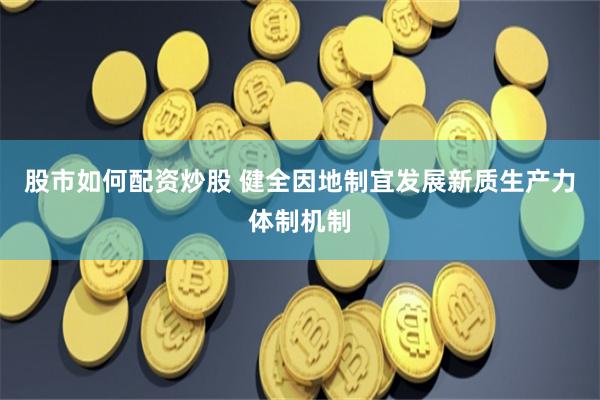 股市如何配资炒股 健全因地制宜发展新质生产力体制机制