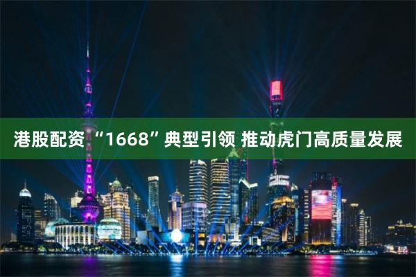 港股配资 “1668”典型引领 推动虎门高质量发展