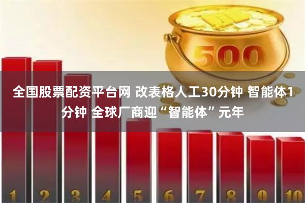 全国股票配资平台网 改表格人工30分钟 智能体1分钟 全球厂商迎“智能体”元年