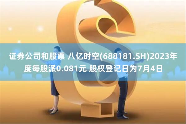 证券公司和股票 八亿时空(688181.SH)2023年度每股派0.081元 股权登记日为7月4日