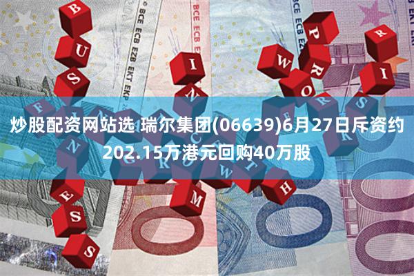 炒股配资网站选 瑞尔集团(06639)6月27日斥资约202.15万港元回购40万股