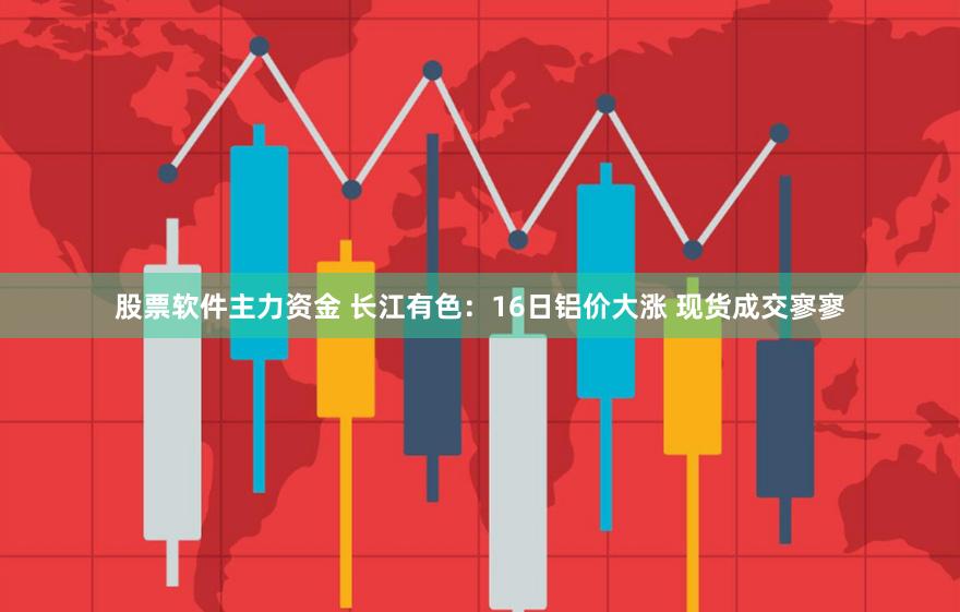 股票软件主力资金 长江有色：16日铝价大涨 现货成交寥寥