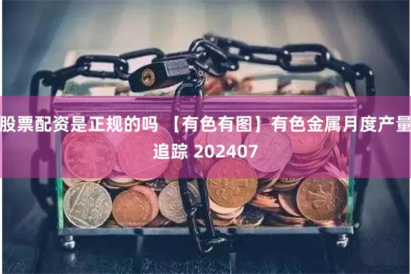 股票配资是正规的吗 【有色有图】有色金属月度产量追踪 202407