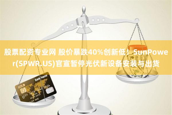 股票配资专业网 股价暴跌40%创新低！SunPower(SPWR.US)官宣暂停光伏新设备安装与出货