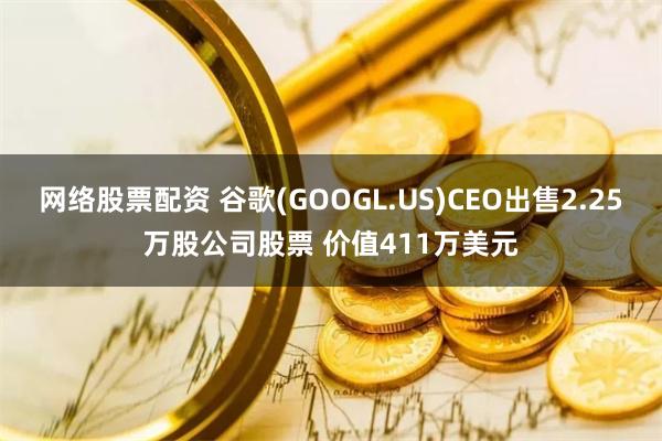 网络股票配资 谷歌(GOOGL.US)CEO出售2.25万股公司股票 价值411万美元