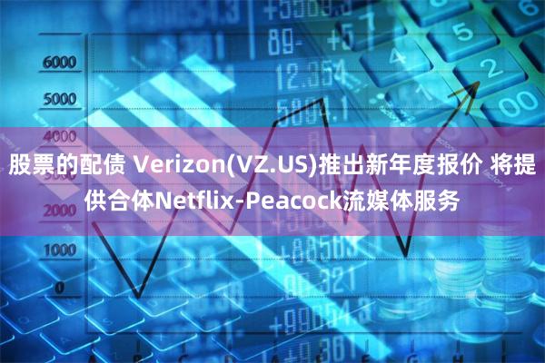 股票的配债 Verizon(VZ.US)推出新年度报价 将提供合体Netflix-Peacock流媒体服务