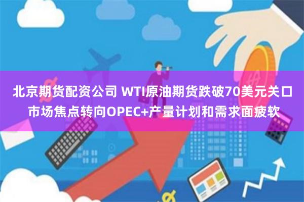 北京期货配资公司 WTI原油期货跌破70美元关口 市场焦点转向OPEC+产量计划和需求面疲软