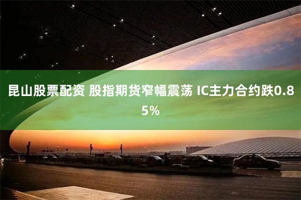 昆山股票配资 股指期货窄幅震荡 IC主力合约跌0.85%