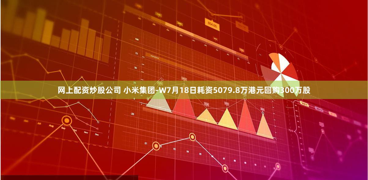 网上配资炒股公司 小米集团-W7月18日耗资5079.8万港元回购300万股