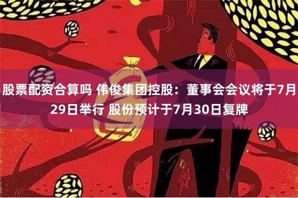 股票配资合算吗 伟俊集团控股：董事会会议将于7月29日举行 股份预计于7月30日复牌