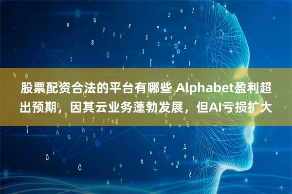 股票配资合法的平台有哪些 Alphabet盈利超出预期，因其云业务蓬勃发展，但AI亏损扩大