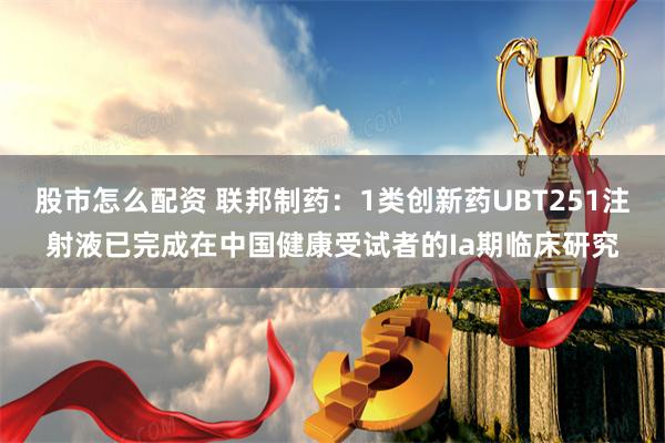 股市怎么配资 联邦制药：1类创新药UBT251注射液已完成在中国健康受试者的Ia期临床研究