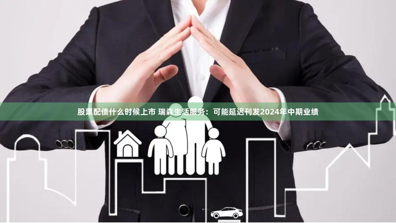 股票配债什么时候上市 瑞森生活服务：可能延迟刊发2024年中期业绩