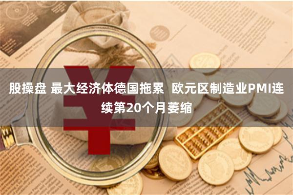 股操盘 最大经济体德国拖累  欧元区制造业PMI连续第20个月萎缩