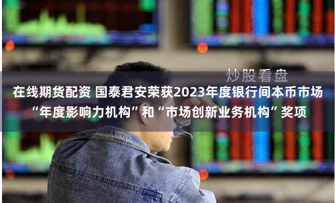 在线期货配资 国泰君安荣获2023年度银行间本币市场“年度影响力机构”和“市场创新业务机构”奖项