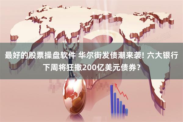 最好的股票操盘软件 华尔街发债潮来袭! 六大银行下周将狂撒200亿美元债券？