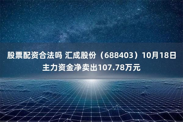 股票配资合法吗 汇成股份（688403）10月18日主力资金净卖出107.78万元