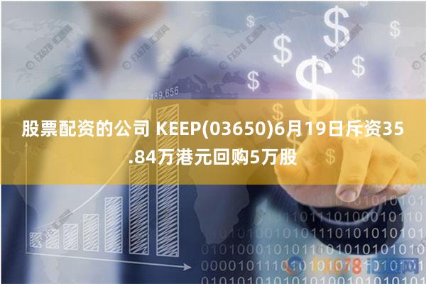 股票配资的公司 KEEP(03650)6月19日斥资35.84万港元回购5万股