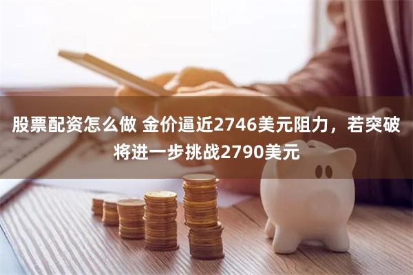 股票配资怎么做 金价逼近2746美元阻力，若突破将进一步挑战2790美元