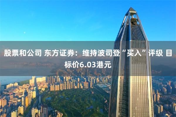 股票和公司 东方证券：维持波司登“买入”评级 目标价6.03港元