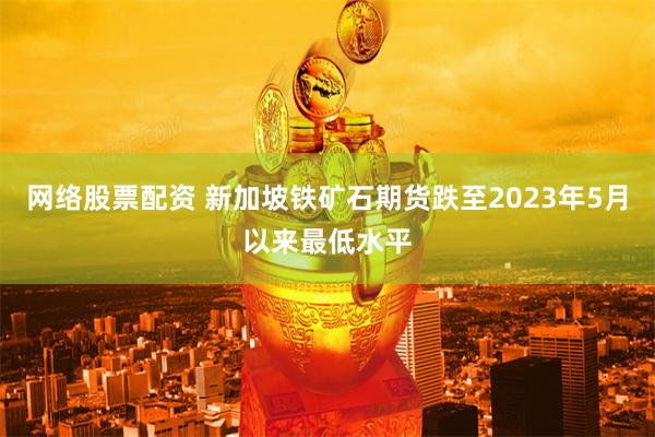 网络股票配资 新加坡铁矿石期货跌至2023年5月以来最低水平