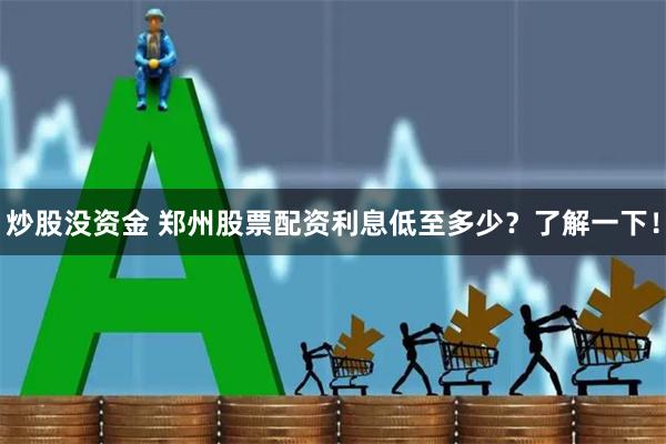 炒股没资金 郑州股票配资利息低至多少？了解一下！