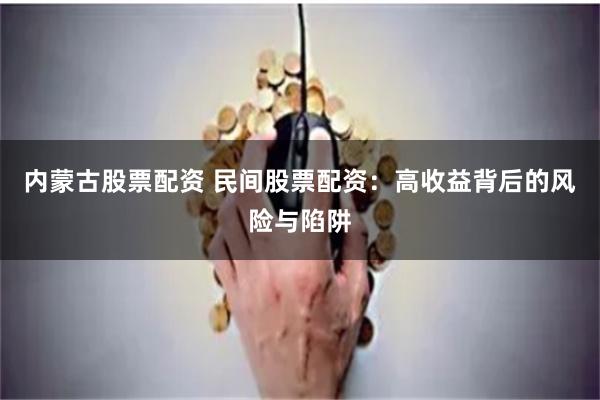 内蒙古股票配资 民间股票配资：高收益背后的风险与陷阱