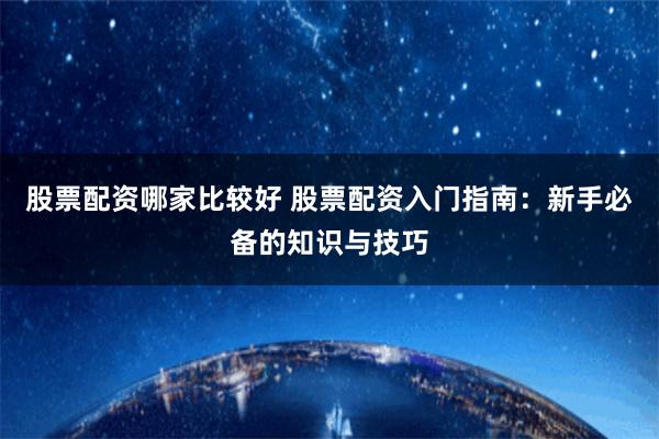 股票配资哪家比较好 股票配资入门指南：新手必备的知识与技巧