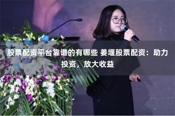 股票配资平台靠谱的有哪些 姜堰股票配资：助力投资，放大收益