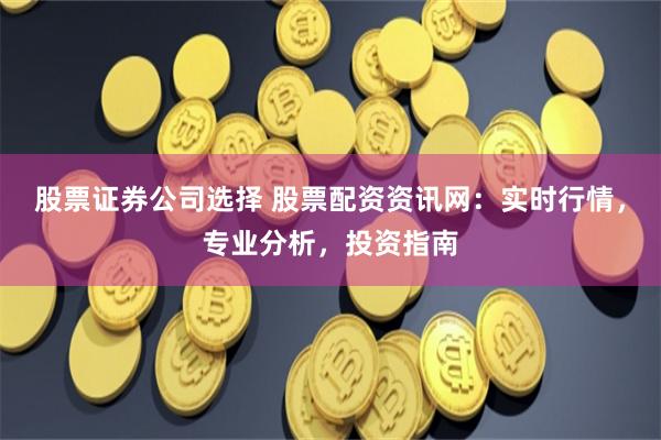 股票证券公司选择 股票配资资讯网：实时行情，专业分析，投资指南