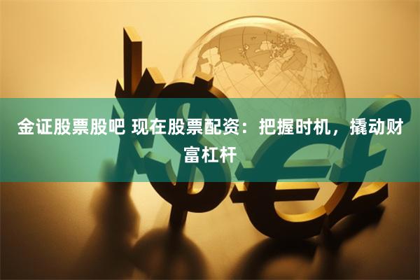 金证股票股吧 现在股票配资：把握时机，撬动财富杠杆