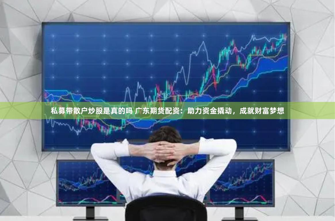 私募带散户炒股是真的吗 广东期货配资：助力资金撬动，成就财富梦想