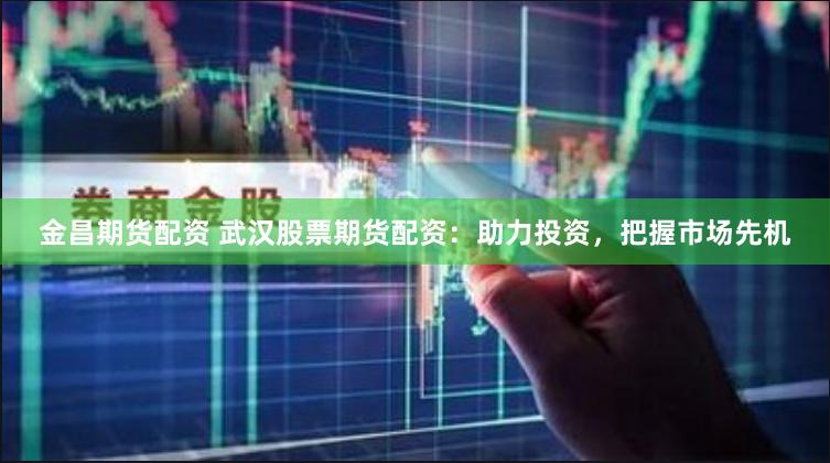 金昌期货配资 武汉股票期货配资：助力投资，把握市场先机