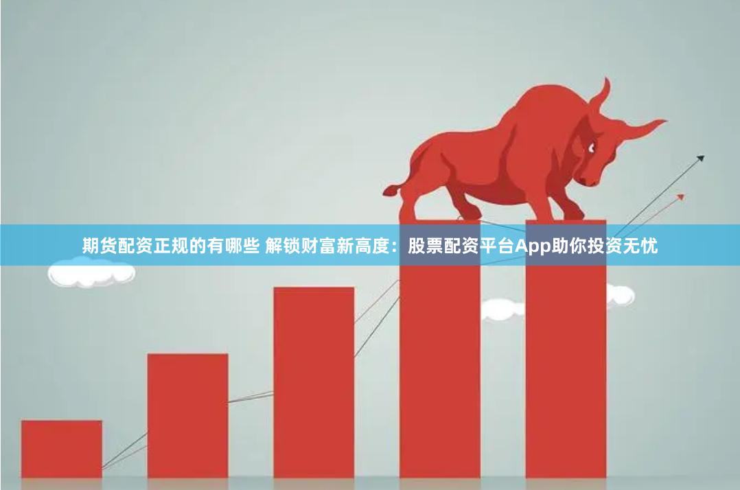 期货配资正规的有哪些 解锁财富新高度：股票配资平台App助你投资无忧
