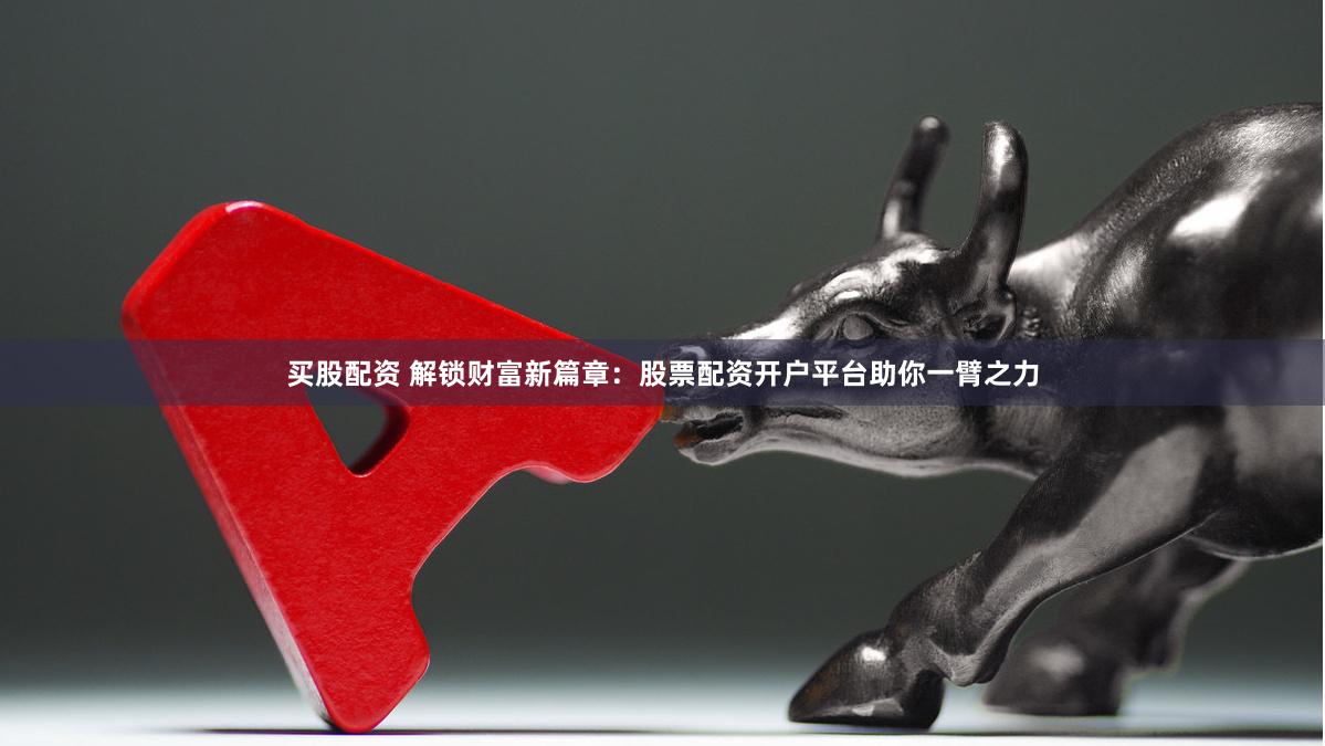 买股配资 解锁财富新篇章：股票配资开户平台助你一臂之力