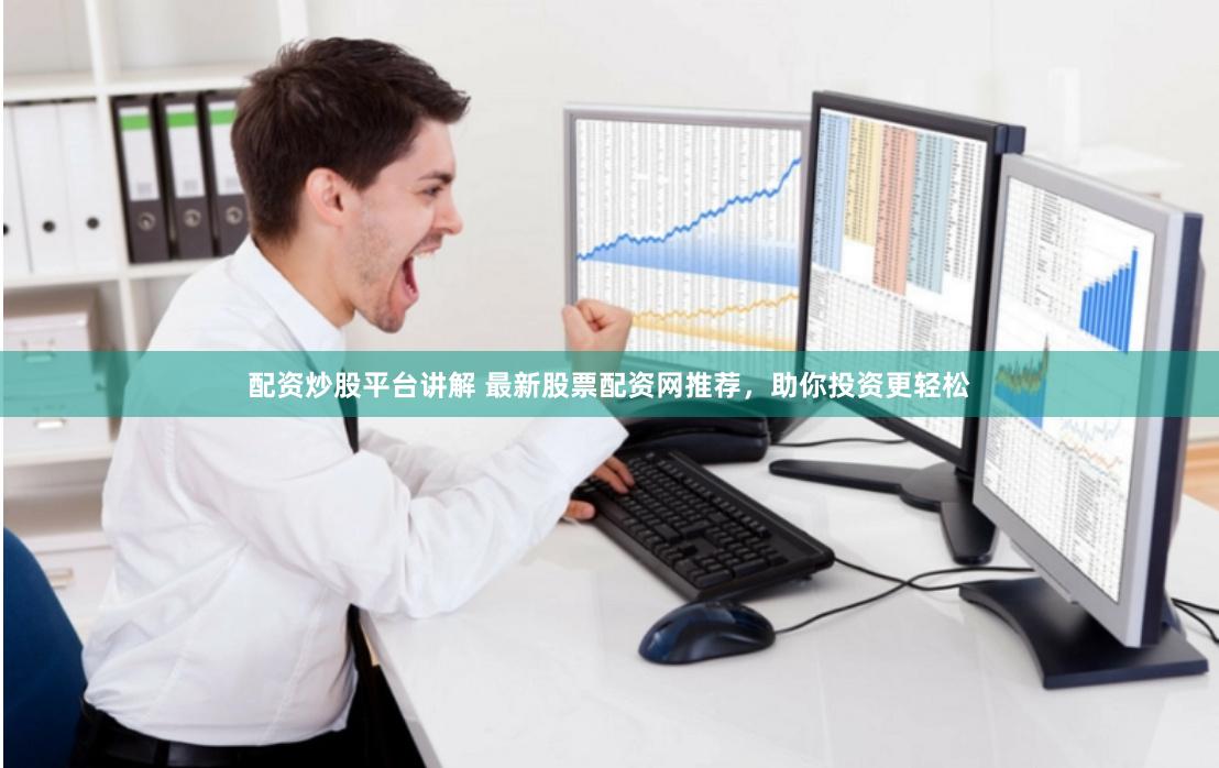 配资炒股平台讲解 最新股票配资网推荐，助你投资更轻松