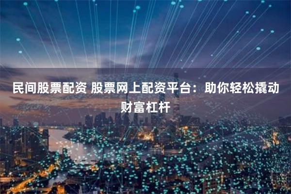 民间股票配资 股票网上配资平台：助你轻松撬动财富杠杆