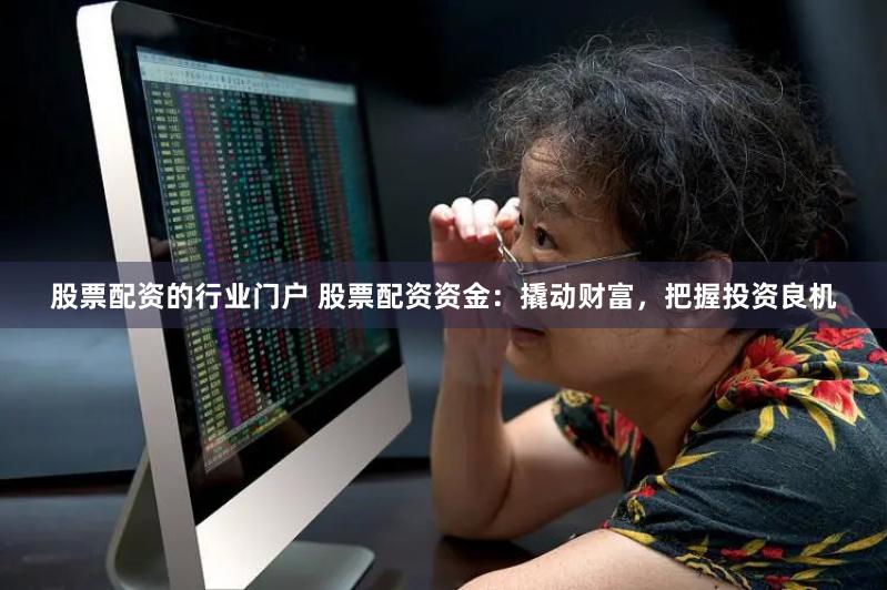 股票配资的行业门户 股票配资资金：撬动财富，把握投资良机