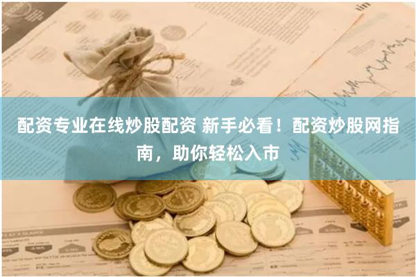 配资专业在线炒股配资 新手必看！配资炒股网指南，助你轻松入市