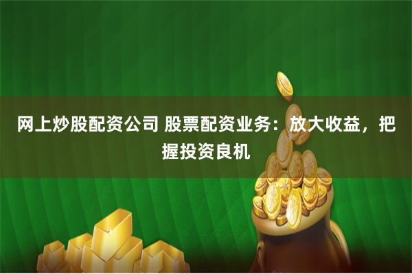 网上炒股配资公司 股票配资业务：放大收益，把握投资良机