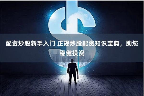 配资炒股新手入门 正规炒股配资知识宝典，助您稳健投资