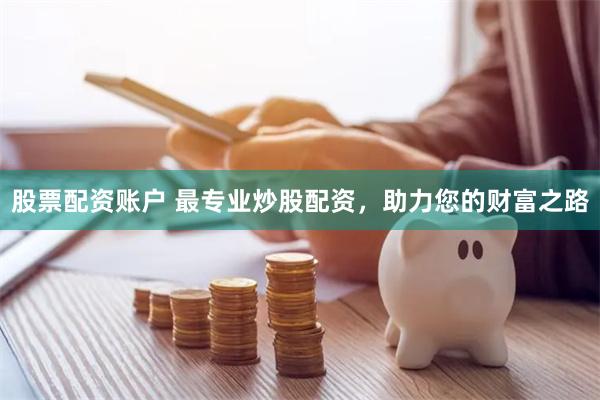 股票配资账户 最专业炒股配资，助力您的财富之路