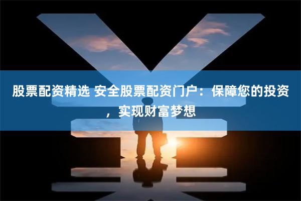 股票配资精选 安全股票配资门户：保障您的投资，实现财富梦想
