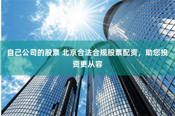 自己公司的股票 北京合法合规股票配资，助您投资更从容