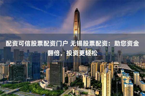 配资可信股票配资门户 无锡股票配资：助您资金翻倍，投资更轻松