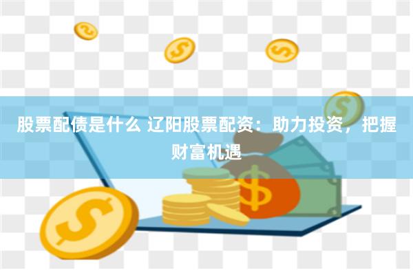 股票配债是什么 辽阳股票配资：助力投资，把握财富机遇