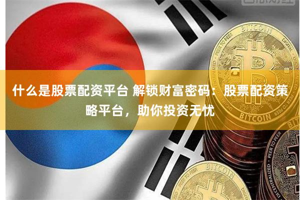什么是股票配资平台 解锁财富密码：股票配资策略平台，助你投资无忧