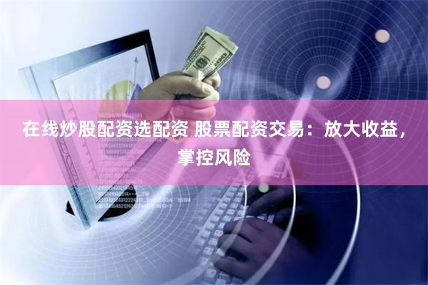 在线炒股配资选配资 股票配资交易：放大收益，掌控风险